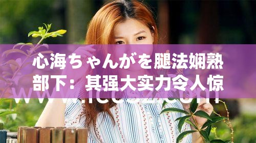 心海ちゃんがを腿法嫻熟部下：其強(qiáng)大實(shí)力令人驚嘆
