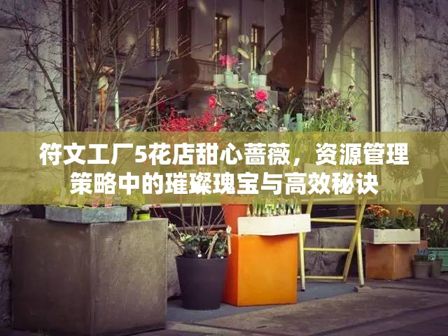 符文工廠5花店甜心薔薇，資源管理策略中的璀璨瑰寶與高效秘訣