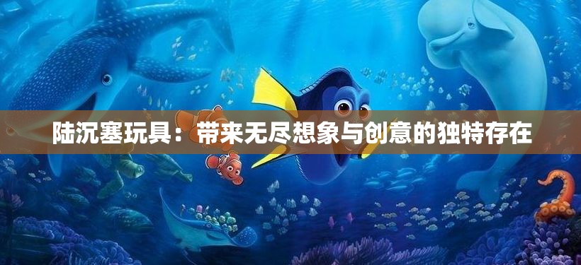 陸沉塞玩具：帶來無盡想象與創(chuàng)意的獨特存在