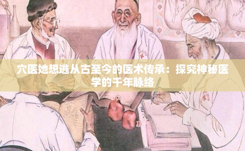 穴醫(yī)她想逃從古至今的醫(yī)術傳承：探究神秘醫(yī)學的千年脈絡
