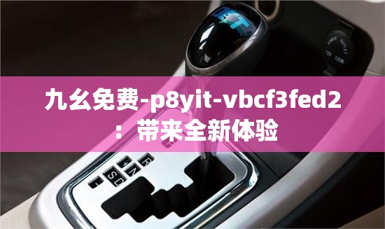 九幺免費(fèi)-p8yit-vbcf3fed2 ：帶來全新體驗(yàn)