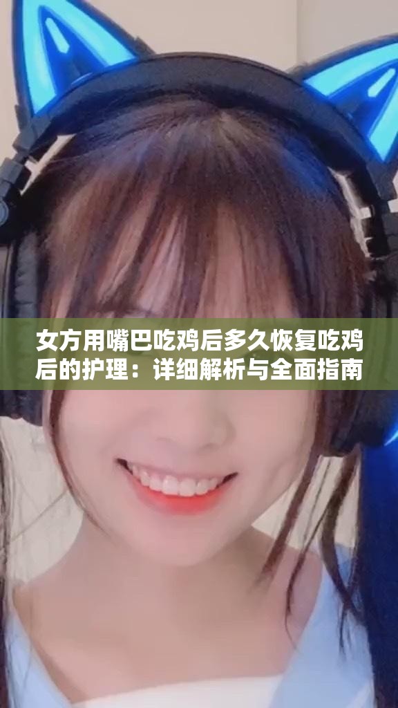 女方用嘴巴吃雞后多久恢復吃雞后的護理：詳細解析與全面指南