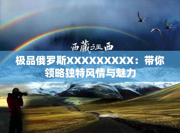 極品俄羅斯XXXXXXXXX：帶你領略獨特風情與魅力