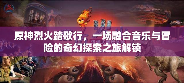 原神烈火踏歌行，一場融合音樂與冒險的奇幻探索之旅解鎖