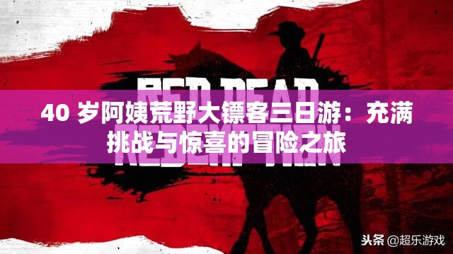 40 歲阿姨荒野大鏢客三日游：充滿挑戰(zhàn)與驚喜的冒險之旅