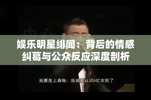 娛樂明星緋聞：背后的情感糾葛與公眾反應(yīng)深度剖析