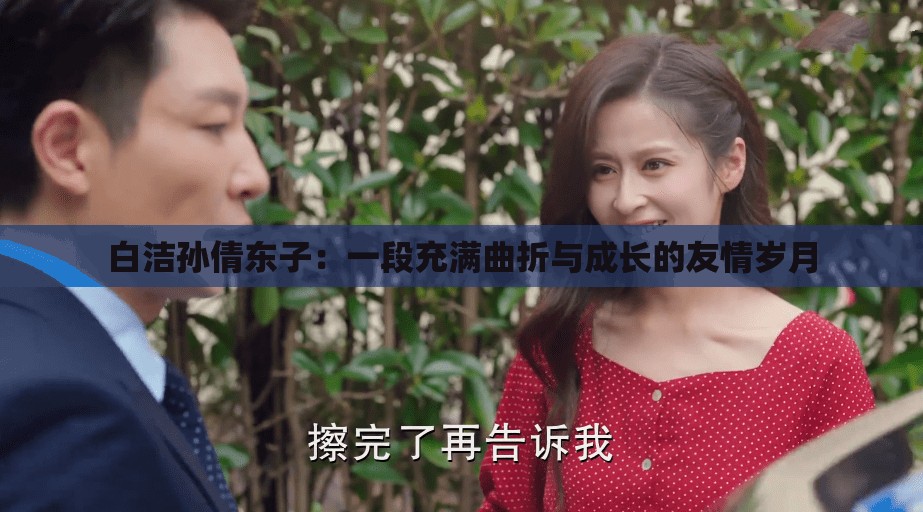 白潔孫倩東子：一段充滿曲折與成長的友情歲月