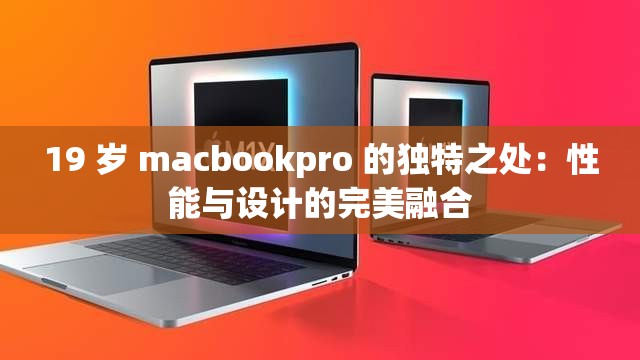 19 歲 macbookpro 的獨(dú)特之處：性能與設(shè)計(jì)的完美融合