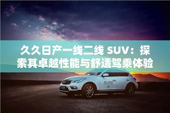 久久日產(chǎn)一線二線 SUV：探索其卓越性能與舒適駕乘體驗(yàn)