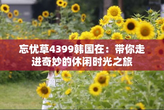 忘憂草4399韓國在：帶你走進(jìn)奇妙的休閑時光之旅