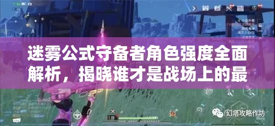 迷霧公式守備者角色強(qiáng)度全面解析，揭曉誰(shuí)才是戰(zhàn)場(chǎng)上的最強(qiáng)守護(hù)者？