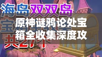 原神謎鴉論處寶箱全收集深度攻略，踏上解鎖智慧與無盡寶藏的奇妙探險(xiǎn)之旅