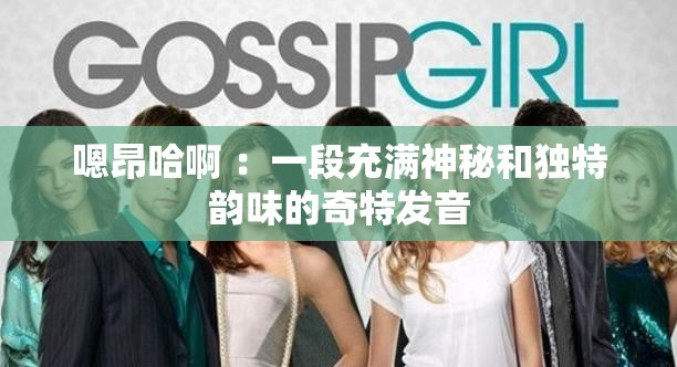 嗯昂哈啊 ：一段充滿神秘和獨(dú)特韻味的奇特發(fā)音