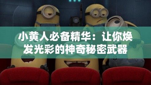 小黃人必備精華：讓你煥發(fā)光彩的神奇秘密武器