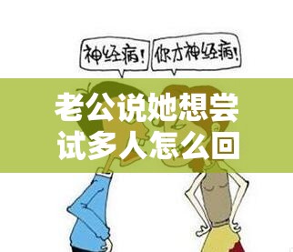 老公說她想嘗試多人怎么回復她呢：理智思考謹慎回應