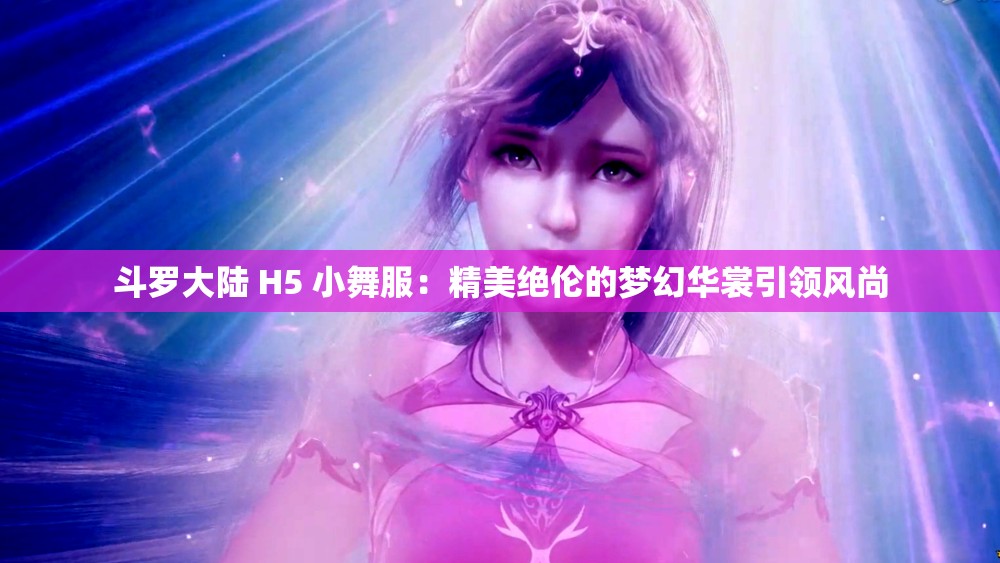 斗羅大陸 H5 小舞服：精美絕倫的夢幻華裳引領(lǐng)風(fēng)尚