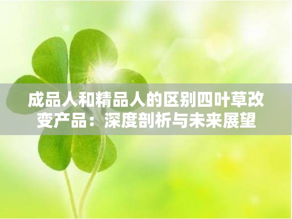 成品人和精品人的區(qū)別四葉草改變產(chǎn)品：深度剖析與未來展望