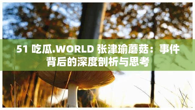 51 吃瓜.WORLD 張津瑜蘑菇：事件背后的深度剖析與思考