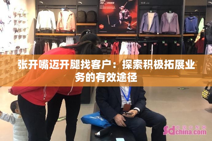 張開嘴邁開腿找客戶：探索積極拓展業(yè)務(wù)的有效途徑