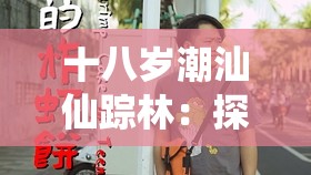 十八歲潮汕仙蹤林：探尋潮汕獨(dú)特風(fēng)情與青春記憶