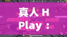 真人 HPlay ：探索全新玩法與獨特體驗的精彩之旅