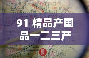 91 精品產(chǎn)國品一二三產(chǎn)區(qū)區(qū)別：探究其各自的獨特之處