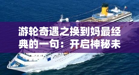 游輪奇遇之換到媽最經(jīng)典的一句：開啟神秘未知的情感之旅