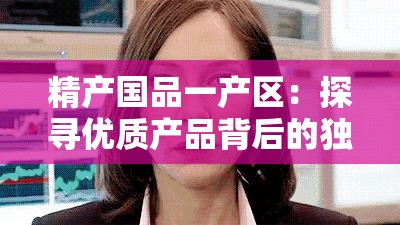 精產(chǎn)國(guó)品一產(chǎn)區(qū)：探尋優(yōu)質(zhì)產(chǎn)品背后的獨(dú)特魅力與價(jià)值