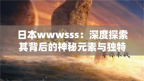日本wwwsss：深度探索其背后的神秘元素與獨(dú)特魅力