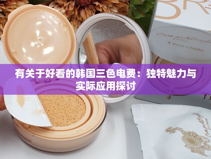 有關(guān)于好看的韓國(guó)三色電費(fèi)：獨(dú)特魅力與實(shí)際應(yīng)用探討