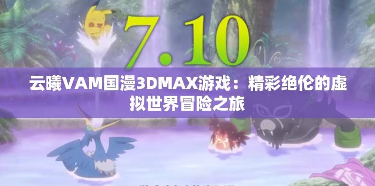 云曦VAM國漫3DMAX游戲：精彩絕倫的虛擬世界冒險(xiǎn)之旅