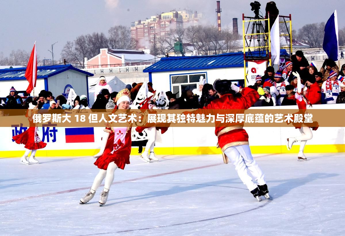 俄羅斯大 18 但人文藝術(shù)：展現(xiàn)其獨(dú)特魅力與深厚底蘊(yùn)的藝術(shù)殿堂