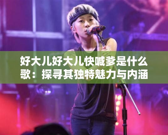 好大兒好大兒快喊爹是什么歌：探尋其獨(dú)特魅力與內(nèi)涵