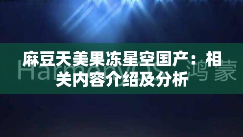 麻豆天美果凍星空國產(chǎn)：相關(guān)內(nèi)容介紹及分析