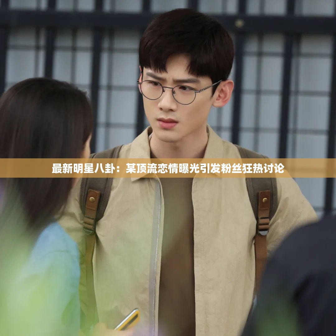 最新明星八卦：某頂流戀情曝光引發(fā)粉絲狂熱討論