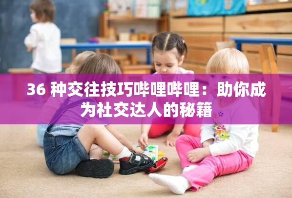 36 種交往技巧嗶哩嗶哩：助你成為社交達(dá)人的秘籍