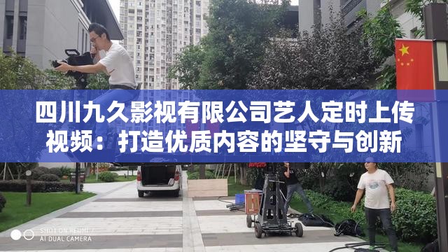 四川九久影視有限公司藝人定時上傳視頻：打造優(yōu)質(zhì)內(nèi)容的堅守與創(chuàng)新