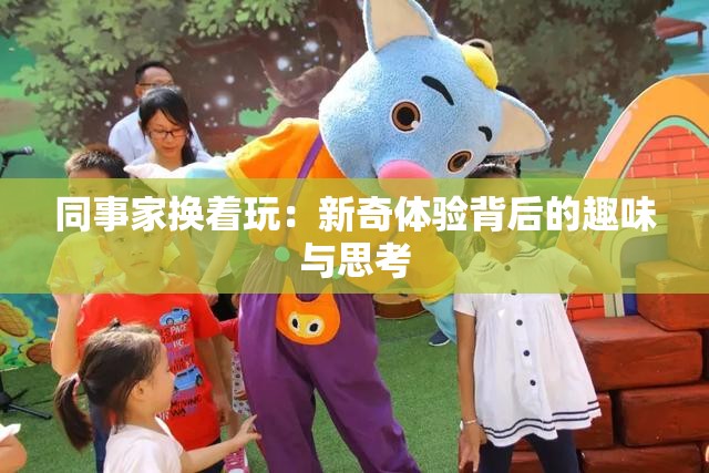 同事家換著玩：新奇體驗背后的趣味與思考