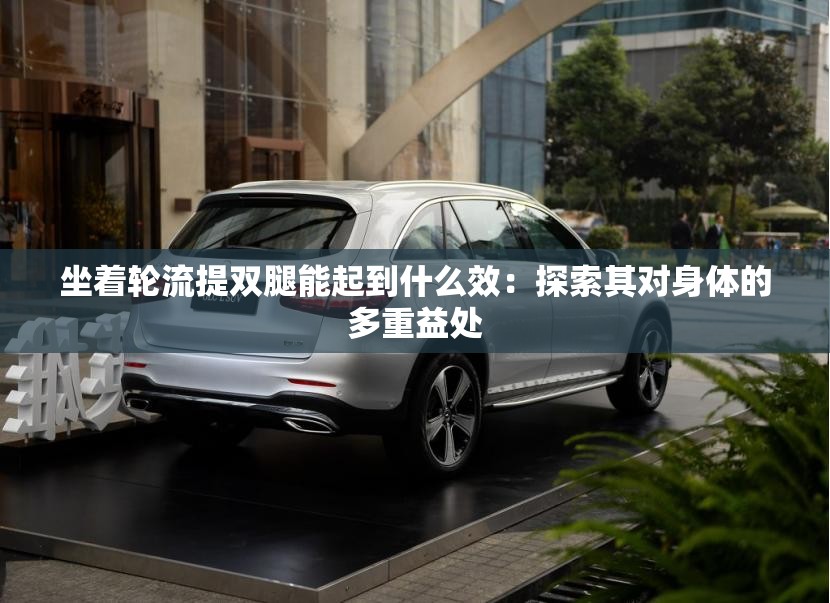 坐著輪流提雙腿能起到什么效：探索其對身體的多重益處