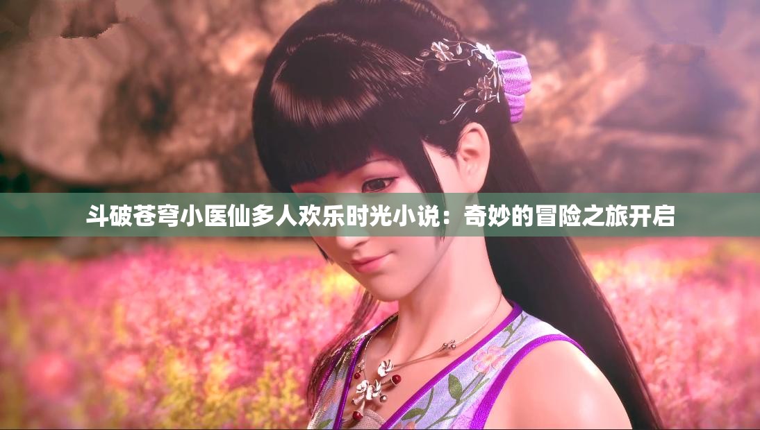 斗破蒼穹小醫(yī)仙多人歡樂時光小說：奇妙的冒險之旅開啟