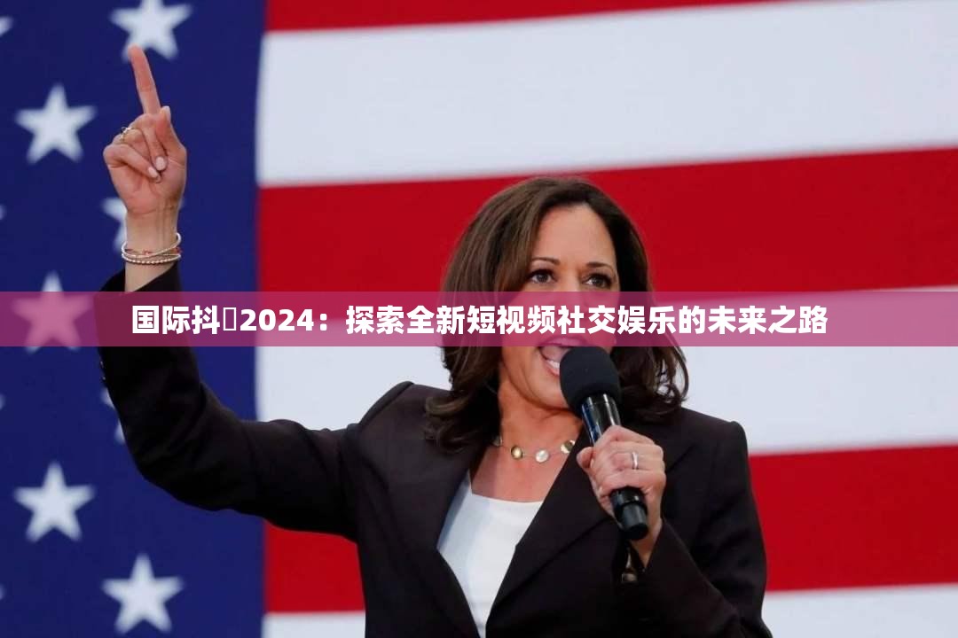 國際抖抈2024：探索全新短視頻社交娛樂的未來之路