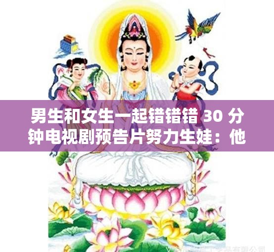 男生和女生一起錯錯錯 30 分鐘電視劇預告片努力生娃：他們的漫漫求子路