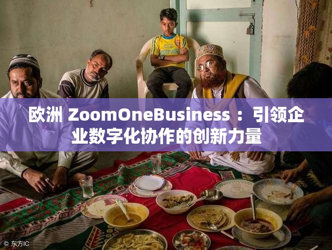 歐洲 ZoomOneBusiness ：引領(lǐng)企業(yè)數(shù)字化協(xié)作的創(chuàng)新力量