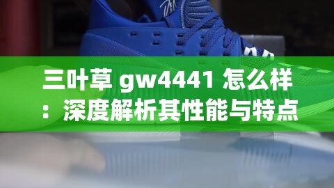 三葉草 gw4441 怎么樣：深度解析其性能與特點(diǎn)
