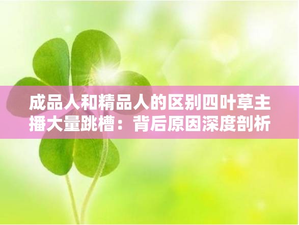 成品人和精品人的區(qū)別四葉草主播大量跳槽：背后原因深度剖析