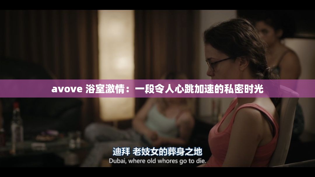 avove 浴室激情：一段令人心跳加速的私密時(shí)光