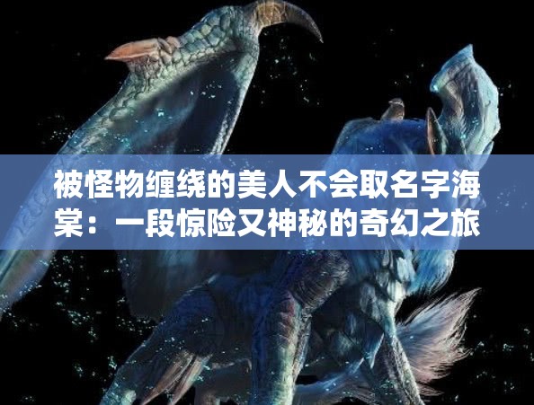 被怪物纏繞的美人不會(huì)取名字海棠：一段驚險(xiǎn)又神秘的奇幻之旅