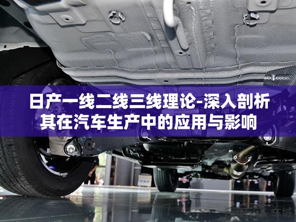 日產(chǎn)一線二線三線理論-深入剖析其在汽車生產(chǎn)中的應(yīng)用與影響