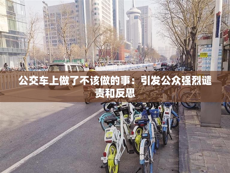 公交車上做了不該做的事：引發(fā)公眾強(qiáng)烈譴責(zé)和反思