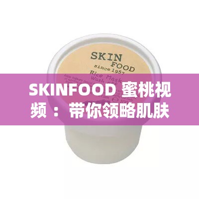 SKINFOOD 蜜桃視頻 ：帶你領(lǐng)略肌膚水潤(rùn)的秘密之旅